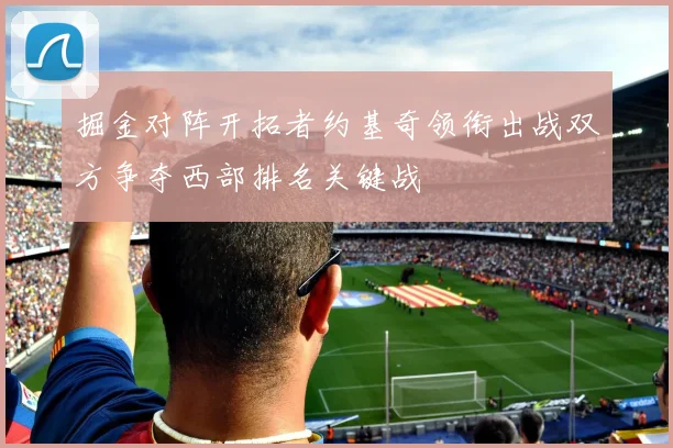 掘金对阵开拓者约基奇领衔出战双方争夺西部排名关键战