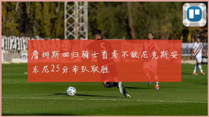 詹姆斯回归骑士首秀不敌尼克斯安东尼25分率队取胜