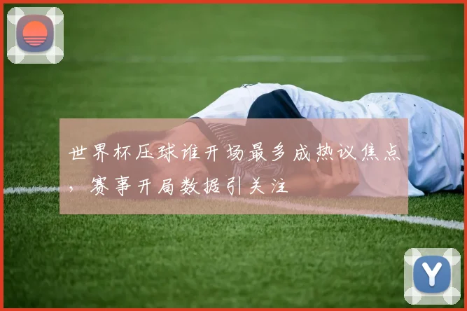 世界杯压球谁开场最多成热议焦点，赛事开局数据引关注