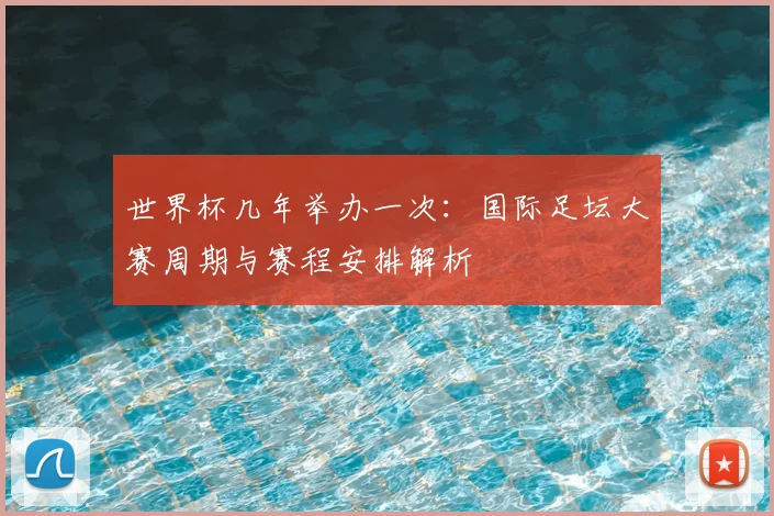 世界杯几年举办一次：国际足坛大赛周期与赛程安排解析