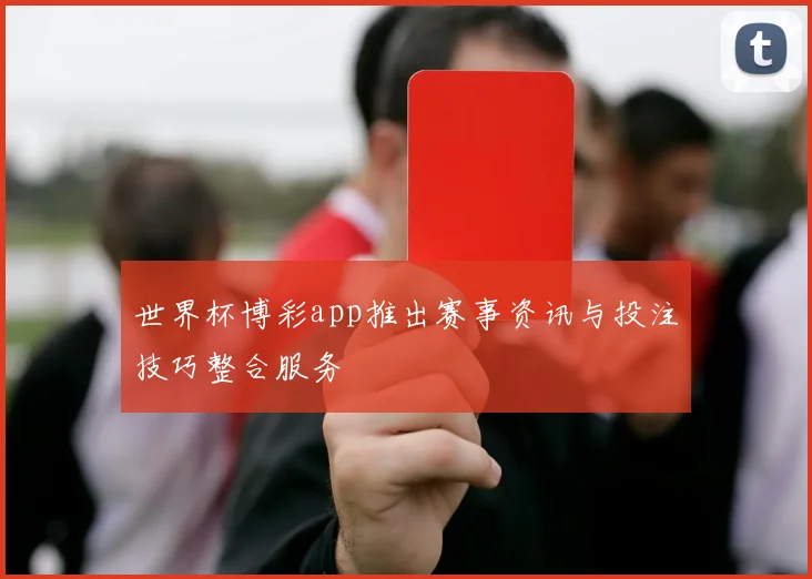世界杯博彩app推出赛事资讯与投注技巧整合服务