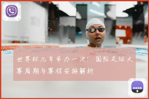 世界杯几年举办一次：国际足坛大赛周期与赛程安排解析