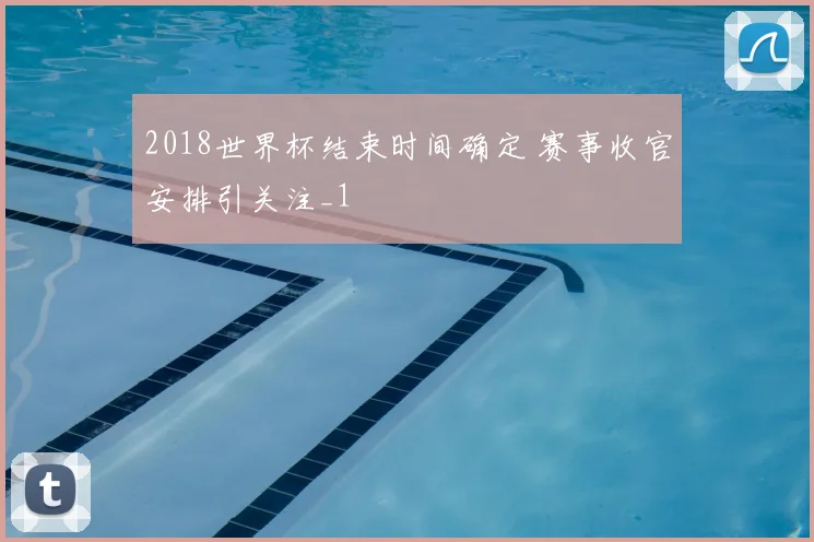 2018世界杯结束时间确定 赛事收官安排引关注_1