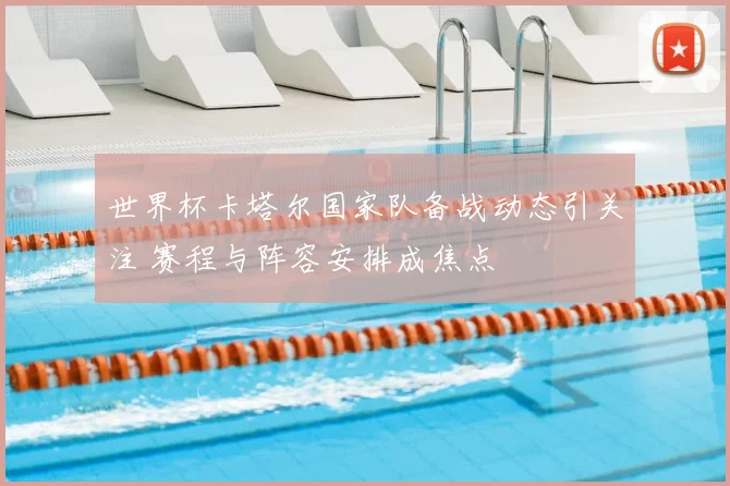 世界杯卡塔尔国家队备战动态引关注 赛程与阵容安排成焦点