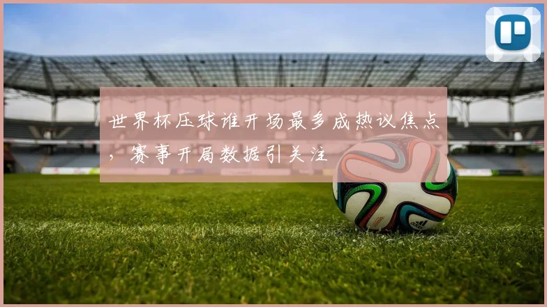世界杯压球谁开场最多成热议焦点,赛事开局数据引关注