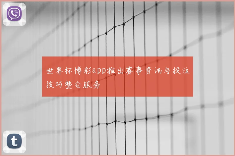 世界杯博彩app推出赛事资讯与投注技巧整合服务