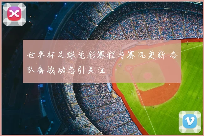 世界杯足球竞彩赛程与赛况更新 各队备战动态引关注