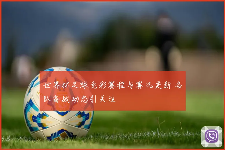 世界杯足球竞彩赛程与赛况更新 各队备战动态引关注