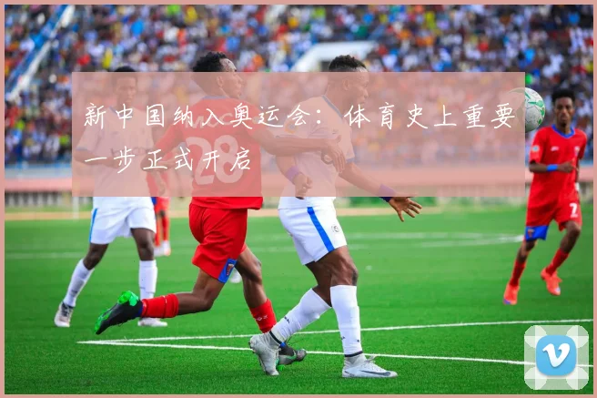 新中国纳入奥运会：体育史上重要一步正式开启