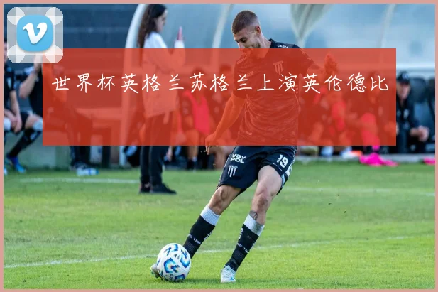 世界杯英格兰苏格兰上演英伦德比
