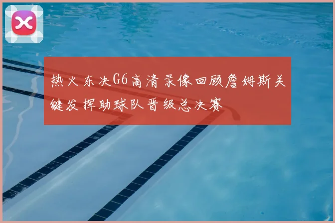 热火东决G6高清录像回顾詹姆斯关键发挥助球队晋级总决赛